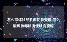 怎么锻炼脸部肌肉使脸变瘦 怎么锻炼脸部肌肉使脸变瘦呢