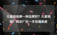 儿童项链哪一种品牌好？儿童项链厂商出厂价一手货源渠道