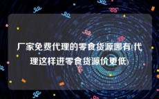 厂家免费代理的零食货源哪有(代理这样进零食货源价更低)