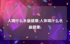 人喝什么水最健康(人体喝什么水最健康)