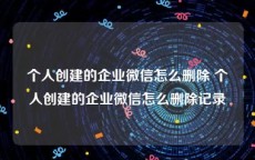 个人创建的企业微信怎么删除 个人创建的企业微信怎么删除记录