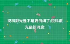 锐科激光是不是要倒闭了(锐科激光最新消息)