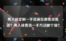 男人袜定制一手货源在哪售货靠谱？男人袜售货一手方法哪个强？