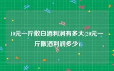 10元一斤散白酒利润有多大(20元一斤散酒利润多少)