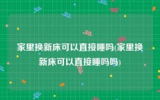 家里换新床可以直接睡吗(家里换新床可以直接睡吗吗)
