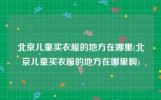 北京儿童买衣服的地方在哪里(北京儿童买衣服的地方在哪里啊)