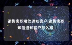 销售离职短信通知客户(销售离职短信通知客户怎么写)