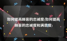 如何提高顾客的忠诚度(如何提高顾客的忠诚度和满意度)