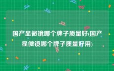 国产显微镜哪个牌子质量好(国产显微镜哪个牌子质量好用)