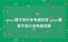 iphone搜不到小米电视投屏 iphone搜索不到小米电视投屏