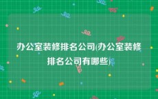 办公室装修排名公司(办公室装修排名公司有哪些)