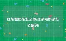红茶煮奶茶怎么做(红茶煮奶茶怎么做的)