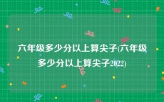 六年级多少分以上算尖子(六年级多少分以上算尖子2022)