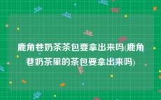 鹿角巷奶茶茶包要拿出来吗(鹿角巷奶茶里的茶包要拿出来吗)