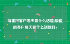 销售跟客户聊天聊什么话题(销售跟客户聊天聊什么话题好)