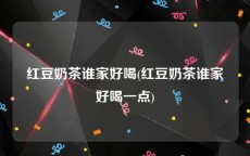 红豆奶茶谁家好喝(红豆奶茶谁家好喝一点)