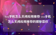 Vivo手机怎么关闭应用推荐 vivo手机怎么关闭应用推荐的猜你喜欢