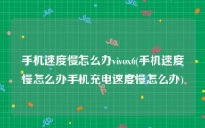 手机速度慢怎么办vivox6(手机速度慢怎么办手机充电速度慢怎么办)