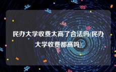 民办大学收费太高了合法吗(民办大学收费都高吗)