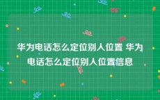 华为电话怎么定位别人位置 华为电话怎么定位别人位置信息