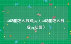 gif动图怎么改成jpg〈gif动图怎么改成jpg动图〉