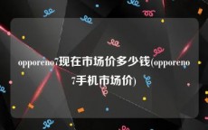 opporeno7现在市场价多少钱(opporeno7手机市场价)