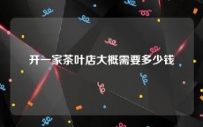开一家茶叶店大概需要多少钱