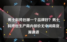 男士斜挎包哪一个品牌好？男士斜挎包生产商内部价无中间商货源通道