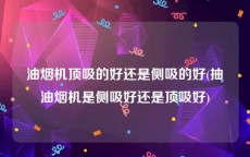 油烟机顶吸的好还是侧吸的好(抽油烟机是侧吸好还是顶吸好)