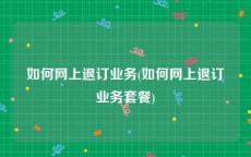 如何网上退订业务(如何网上退订业务套餐)