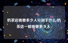 奶茶店需要多少人分别干什么(奶茶店一般需要多少人)