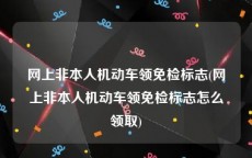 网上非本人机动车领免检标志(网上非本人机动车领免检标志怎么领取)