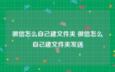 微信怎么自己建文件夹 微信怎么自己建文件夹发送