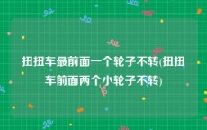 扭扭车最前面一个轮子不转(扭扭车前面两个小轮子不转)