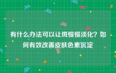 有什么办法可以让斑慢慢淡化？如何有效改善皮肤色素沉淀