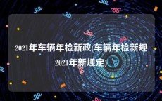 2021年车辆年检新政(车辆年检新规2021年新规定)