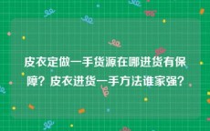 皮衣定做一手货源在哪进货有保障？皮衣进货一手方法谁家强？