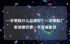 —字带鞋什么品牌好？—字带鞋厂家加盟价第一手货源途径