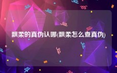 飘柔的真伪认哪(飘柔怎么查真伪)