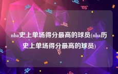 nba史上单场得分最高的球员(nba历史上单场得分最高的球员)