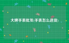 大牌手表批发(手表怎么进货)