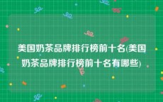 美国奶茶品牌排行榜前十名(美国奶茶品牌排行榜前十名有哪些)