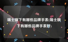 瑞士旗下有哪些品牌手表(瑞士旗下有哪些品牌手表好)