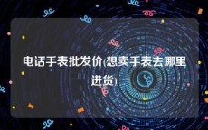 电话手表批发价(想卖手表去哪里进货)