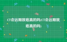 CT会远期致癌真的吗(CT会远期致癌真的吗)