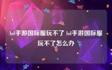 lol手游国际服玩不了 lol手游国际服玩不了怎么办