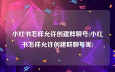 小红书怎样允许创建群聊号(小红书怎样允许创建群聊号呢)