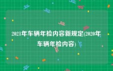 2021年车辆年检内容新规定(2020年车辆年检内容)