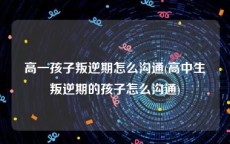 高一孩子叛逆期怎么沟通(高中生叛逆期的孩子怎么沟通)