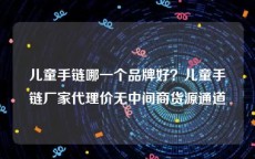 儿童手链哪一个品牌好？儿童手链厂家代理价无中间商货源通道